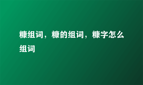 糠组词，糠的组词，糠字怎么组词