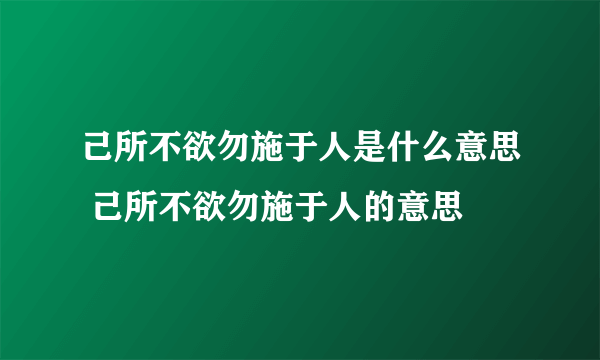 己所不欲勿施于人是什么意思 己所不欲勿施于人的意思