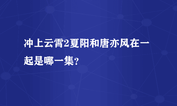 冲上云霄2夏阳和唐亦风在一起是哪一集？