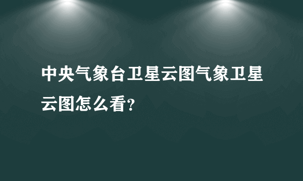 中央气象台卫星云图气象卫星云图怎么看？