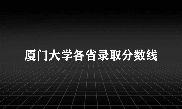 厦门大学各省录取分数线