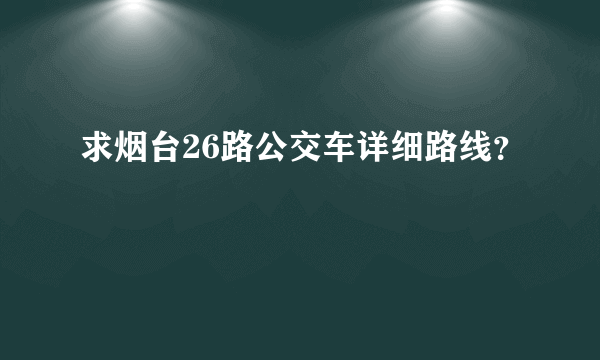 求烟台26路公交车详细路线？