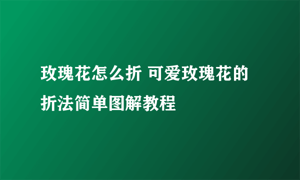 玫瑰花怎么折 可爱玫瑰花的折法简单图解教程