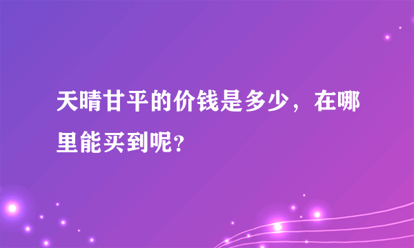 天晴甘平的价钱是多少，在哪里能买到呢？