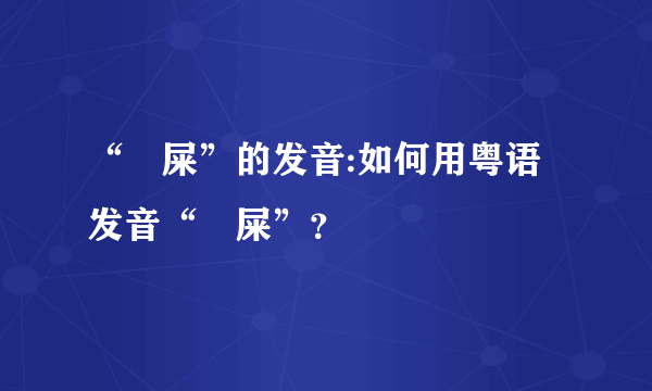 “吔屎”的发音:如何用粤语发音“吔屎”？