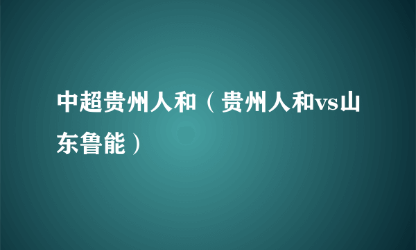 中超贵州人和（贵州人和vs山东鲁能）