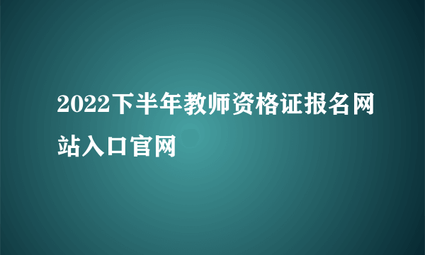 2022下半年教师资格证报名网站入口官网