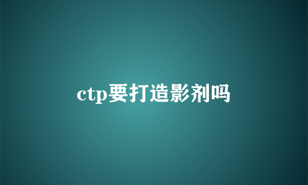 ctp要打造影剂吗