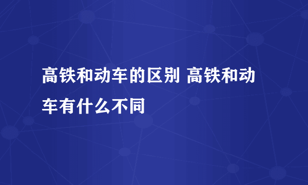 高铁和动车的区别 高铁和动车有什么不同