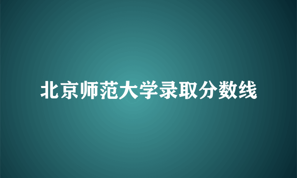 北京师范大学录取分数线