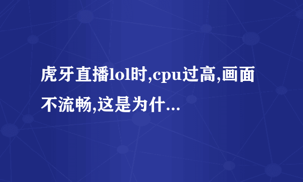 虎牙直播lol时,cpu过高,画面不流畅,这是为什么???