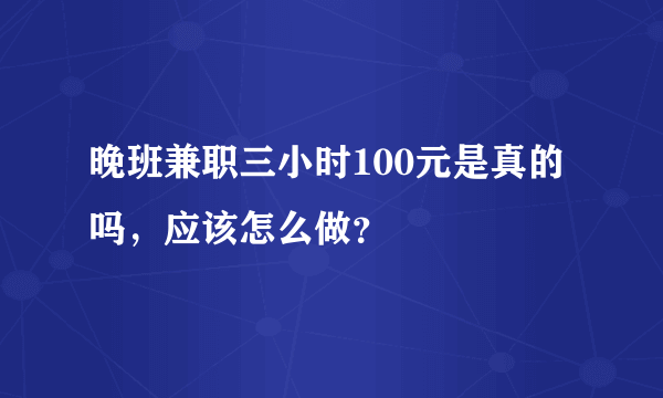 晚班兼职三小时100元是真的吗，应该怎么做？