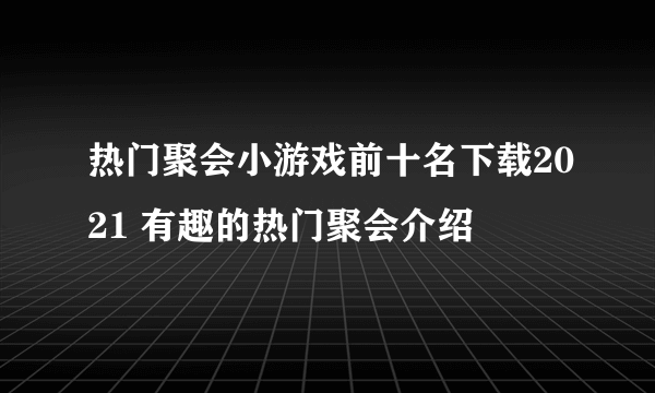 热门聚会小游戏前十名下载2021 有趣的热门聚会介绍