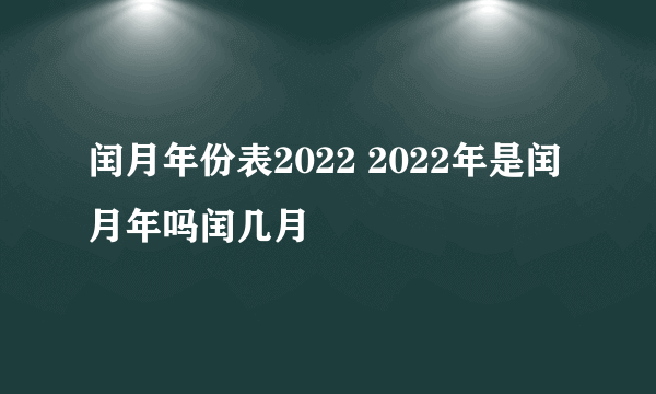 闰月年份表2022 2022年是闰月年吗闰几月