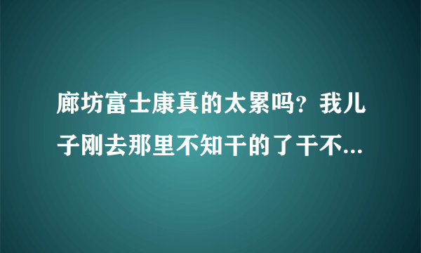 廊坊富士康真的太累吗？我儿子刚去那里不知干的了干不了。有了解那里的吗？