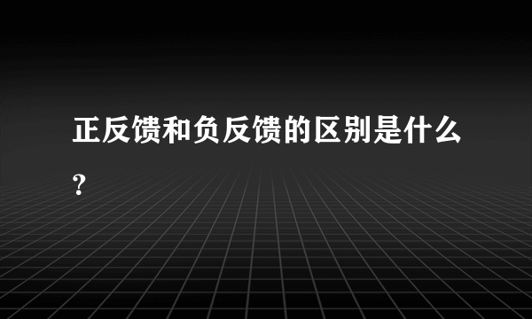 正反馈和负反馈的区别是什么？