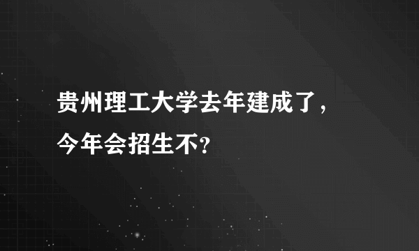 贵州理工大学去年建成了， 今年会招生不？