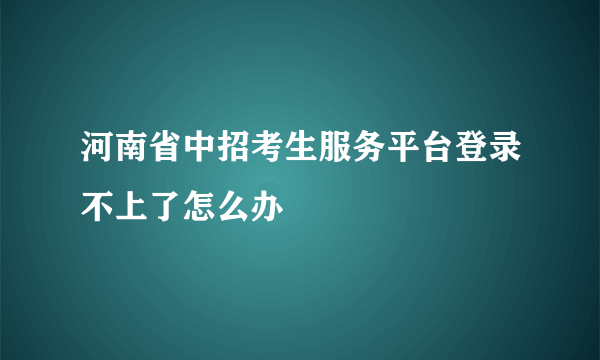 河南省中招考生服务平台登录不上了怎么办