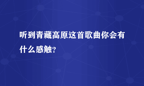 听到青藏高原这首歌曲你会有什么感触？