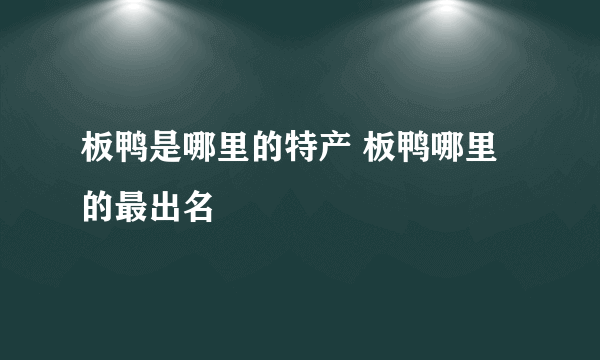 板鸭是哪里的特产 板鸭哪里的最出名