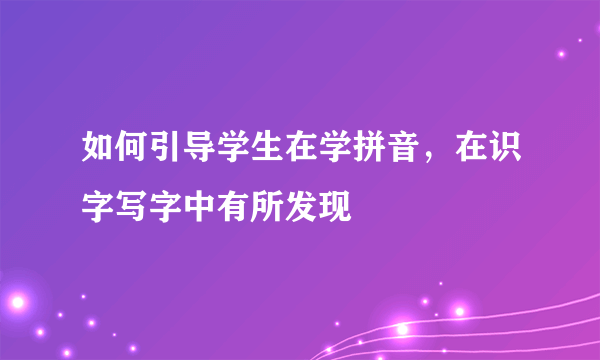 如何引导学生在学拼音，在识字写字中有所发现