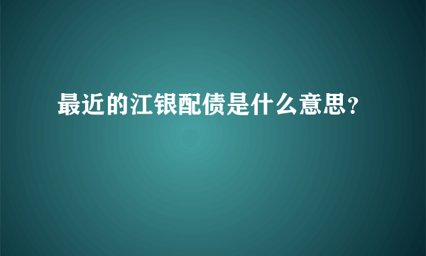 最近的江银配债是什么意思？