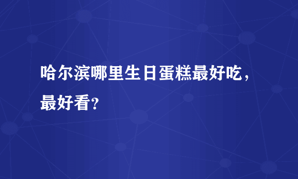 哈尔滨哪里生日蛋糕最好吃，最好看？