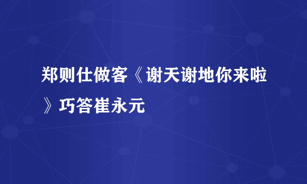 郑则仕做客《谢天谢地你来啦》巧答崔永元