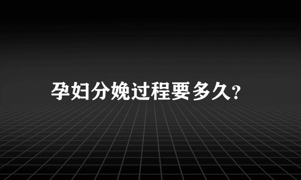 孕妇分娩过程要多久？