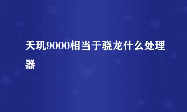 天玑9000相当于骁龙什么处理器