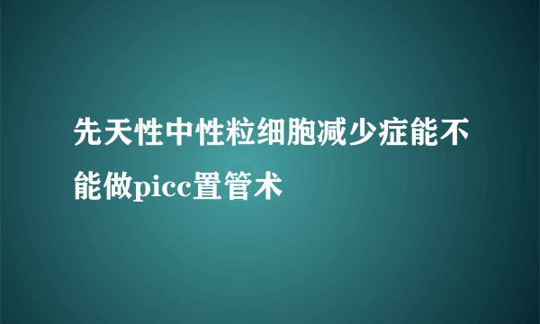 先天性中性粒细胞减少症能不能做picc置管术