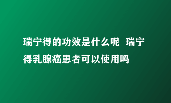 瑞宁得的功效是什么呢  瑞宁得乳腺癌患者可以使用吗