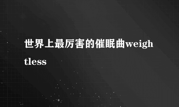 世界上最厉害的催眠曲weightless