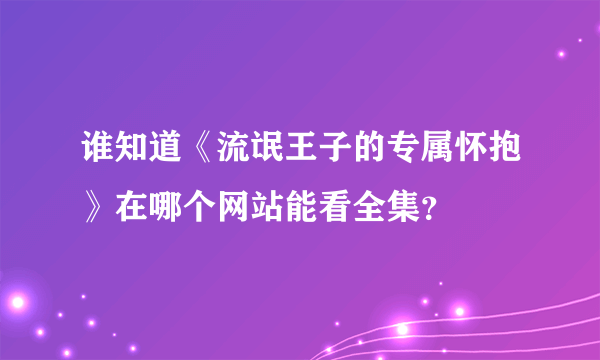 谁知道《流氓王子的专属怀抱》在哪个网站能看全集？