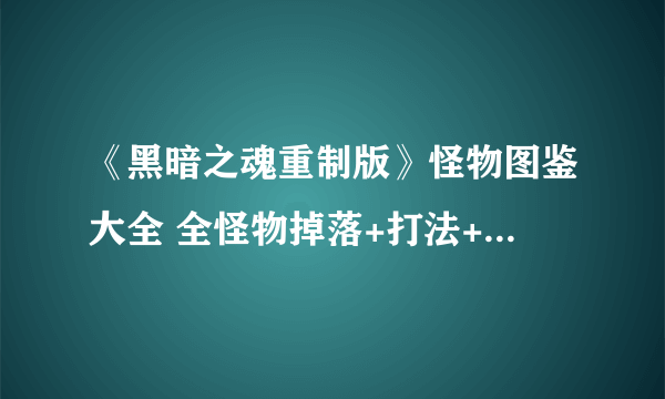 《黑暗之魂重制版》怪物图鉴大全 全怪物掉落+打法+剧情详解