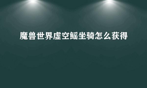 魔兽世界虚空鳐坐骑怎么获得