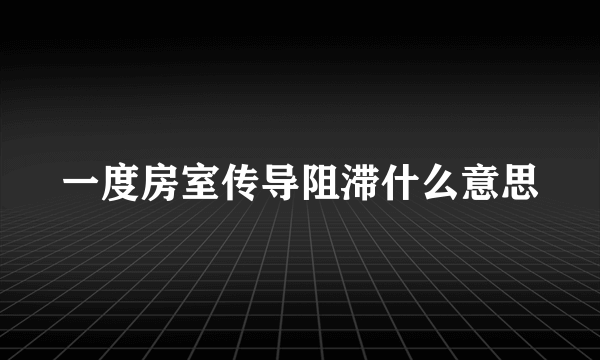 一度房室传导阻滞什么意思