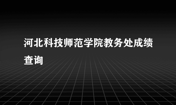 河北科技师范学院教务处成绩查询