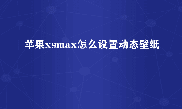 苹果xsmax怎么设置动态壁纸