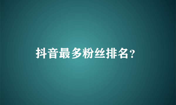 抖音最多粉丝排名？