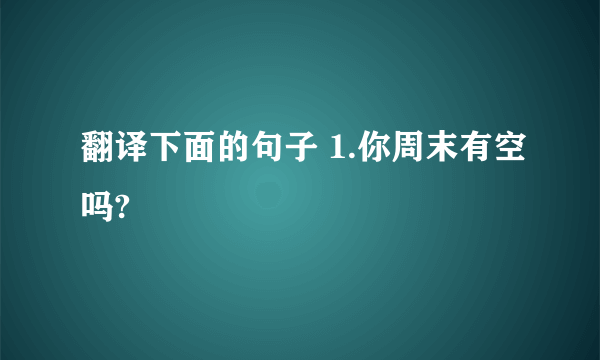 翻译下面的句子 1.你周末有空吗?