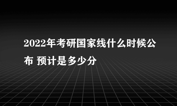 2022年考研国家线什么时候公布 预计是多少分