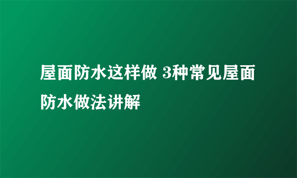 屋面防水这样做 3种常见屋面防水做法讲解