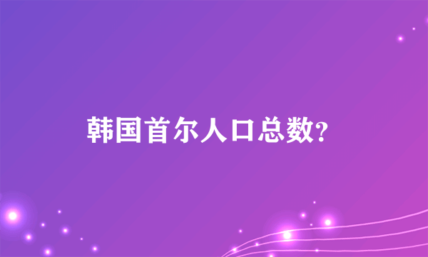 韩国首尔人口总数？