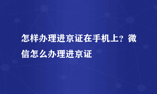 怎样办理进京证在手机上？微信怎么办理进京证