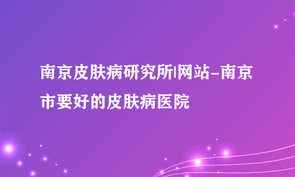 南京皮肤病研究所|网站-南京市要好的皮肤病医院