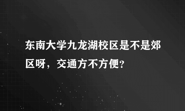 东南大学九龙湖校区是不是郊区呀，交通方不方便？