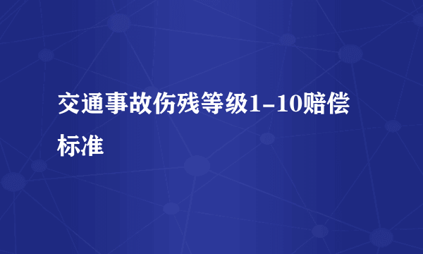 交通事故伤残等级1-10赔偿标准