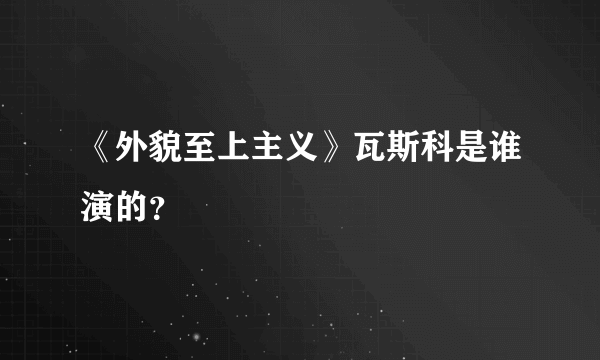 《外貌至上主义》瓦斯科是谁演的？