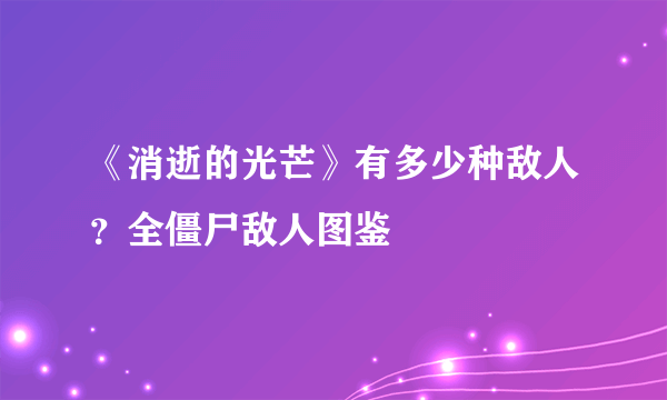 《消逝的光芒》有多少种敌人？全僵尸敌人图鉴